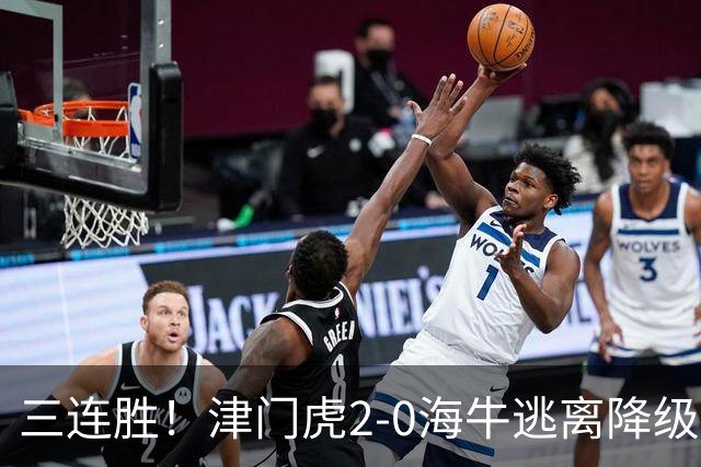 三连胜！津门虎2-0海牛逃离降级区 谢蒂内、基莱斯破门