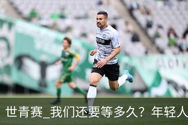 世青赛 我们还要等多久？年轻人 擦干泪 抬头看