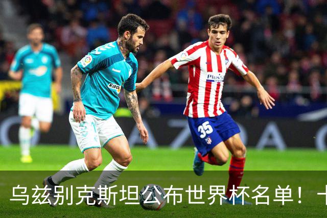乌兹别克斯坦公布世界杯名单！卡纳瓦罗带队 历史首次参赛