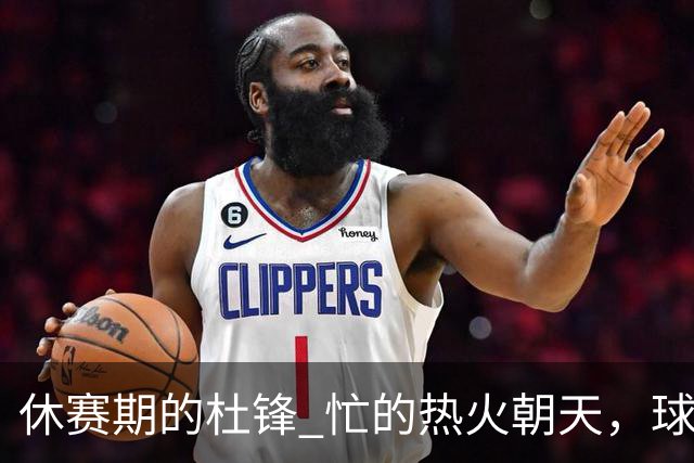休赛期的杜锋 忙的热火朝天，球队夏训顾不上，各类活动如火如荼！