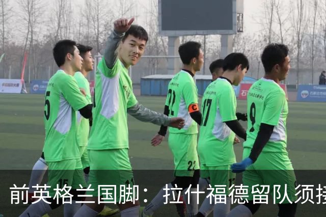 前英格兰国脚：拉什福德留队须接受替补，并解释当初离队原因
