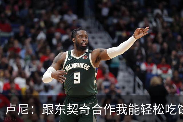 卢尼：跟东契奇合作我能轻松吃饼 跟库里合作的经验能帮到东契奇