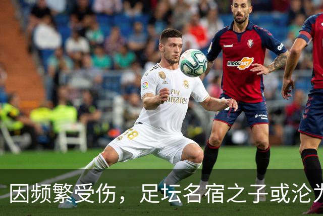 因频繁受伤，足坛名宿之子或沦为“玻璃人”，面临国足和俱乐部双线弃用危险