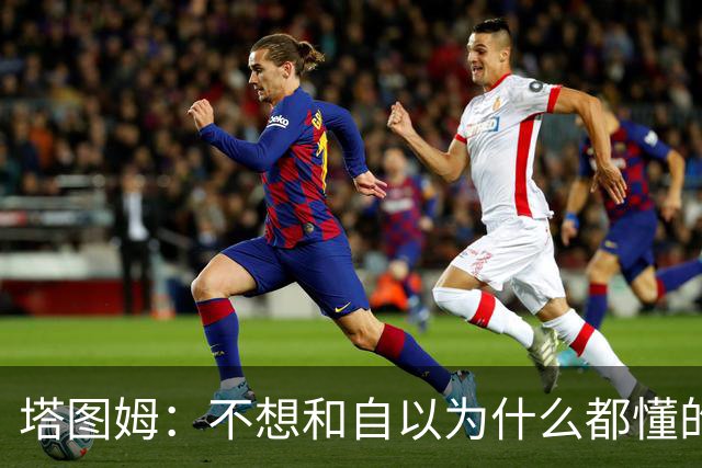 塔图姆：不想和自以为什么都懂的人相处 不想做房间里最聪明的人