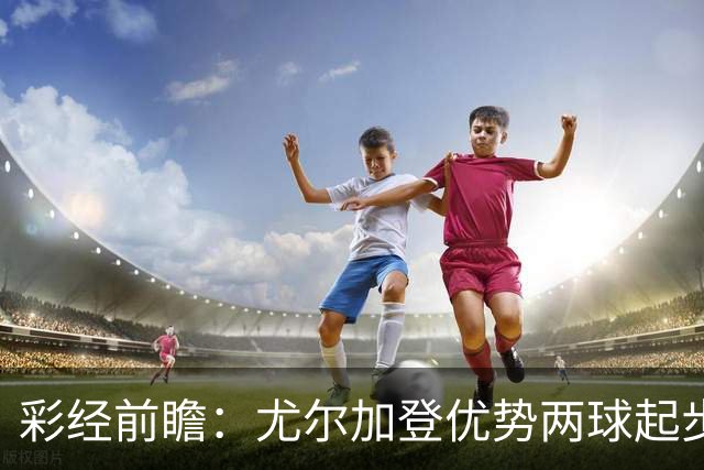 彩经前瞻：尤尔加登优势两球起步 主场争胜备受看好