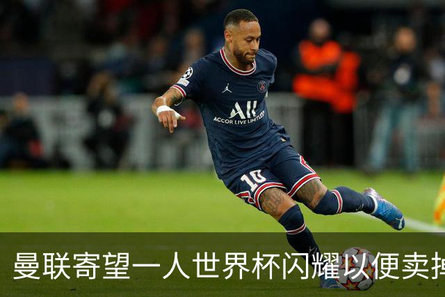 曼联寄望一人世界杯闪耀以便卖掉！参赛13人确定，卡塞米罗带来最后收入