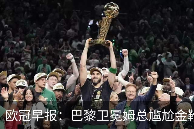 欧冠早报：巴黎卫冕姆总尴尬金靴 阿森纳赛季不败丢冠