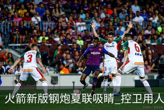 火箭新版钢炮夏联吸睛 控卫用人荒终于有救了？