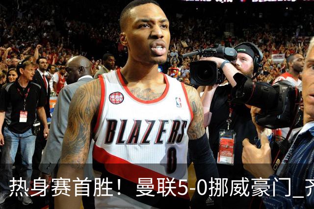 热身赛首胜！曼联5-0挪威豪门 齐尔克泽传射建功 19岁新星破门