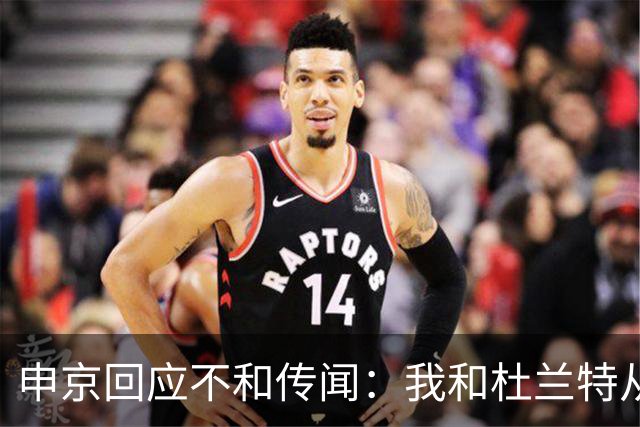 申京回应不和传闻：我和杜兰特从没争吵过 能理解乌度卡对我发火