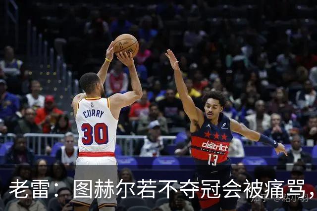 老雷：图赫尔若不夺冠会被痛骂，我会带上帕尔默 福登 马奎和鲍文