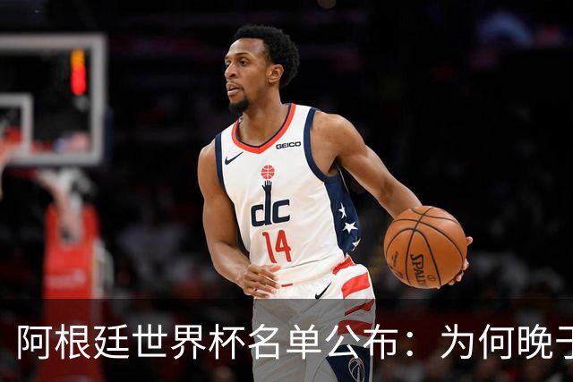 阿根廷世界杯名单公布：为何晚于法国两周？