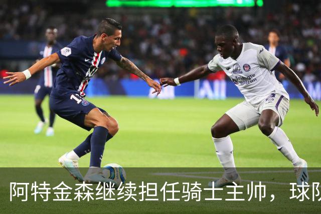 阿特金森继续担任骑士主帅，球队休赛期将积极寻求补强