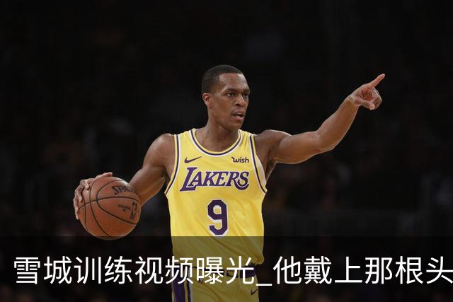 雪城训练视频曝光 他戴上那根头带了 和他父亲一模一样
