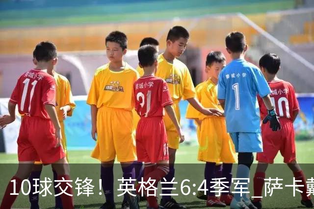 10球交锋！英格兰6:4季军 萨卡戴帽 从4:0到几乎翻车