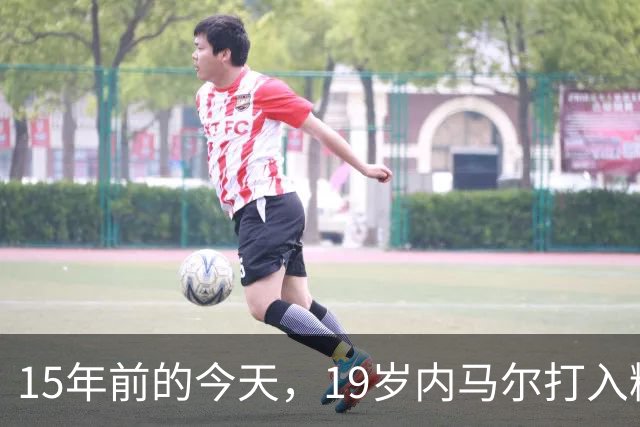 15年前的今天，19岁内马尔打入精彩进球&荣获普斯卡什奖